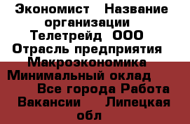 Экономист › Название организации ­ Телетрейд, ООО › Отрасль предприятия ­ Макроэкономика › Минимальный оклад ­ 60 000 - Все города Работа » Вакансии   . Липецкая обл.